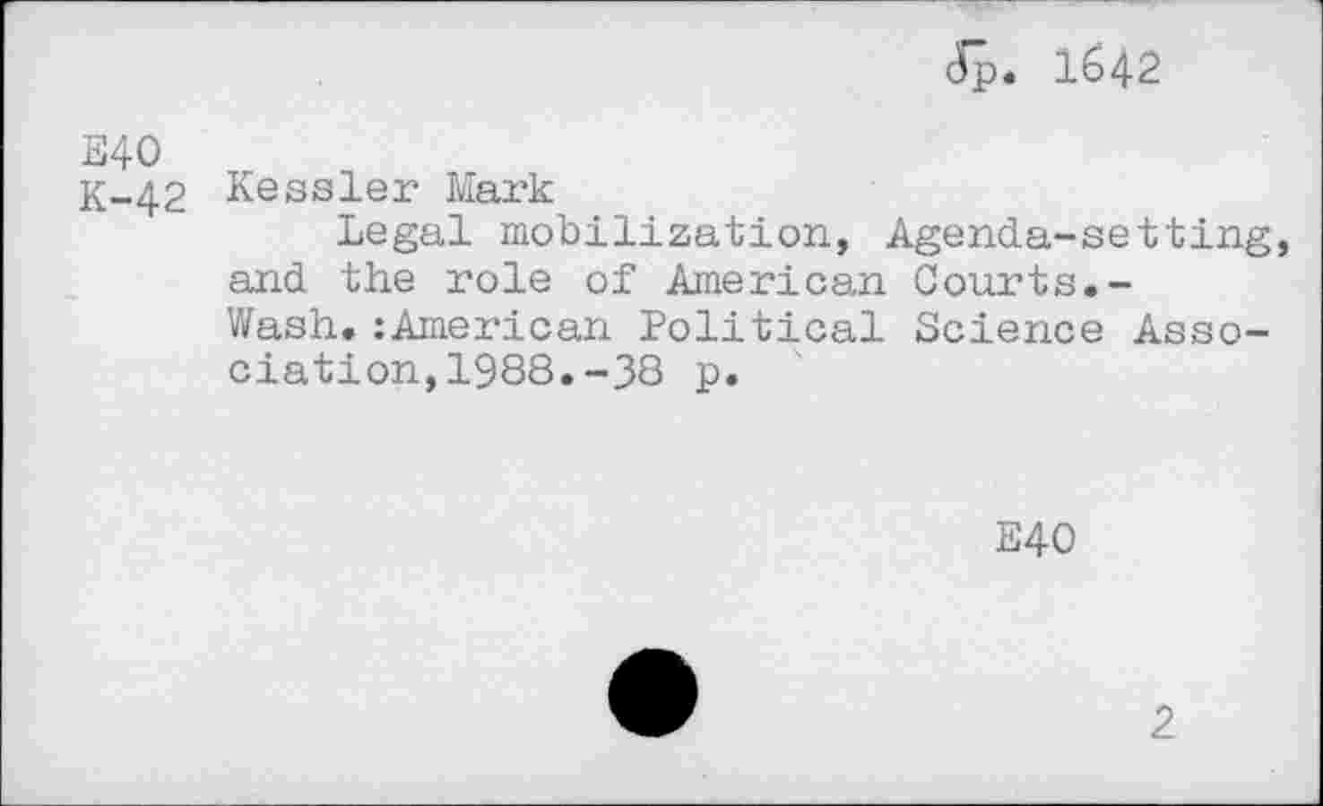 ﻿Jp. 1642
E40
K-42 Kessler Mark
Legal mobilization, Agenda-setting, and the role of American Courts.-
Wash.:American Political Science Association, 1988.-38 p.
E40
2